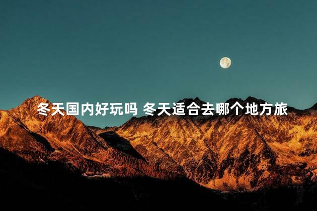 冬天国内好玩吗 冬天适合去哪个地方旅游